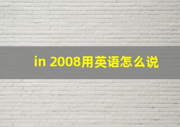 in 2008用英语怎么说